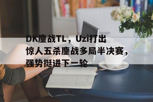 DK鏖战TL，Uzi打出惊人五杀鏖战多局半决赛，强势挺进下一轮的简单介绍